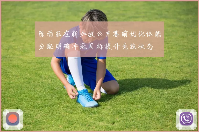 陈雨菲在新加坡公开赛前优化体能分配明确冲冠目标提升竞技状态
