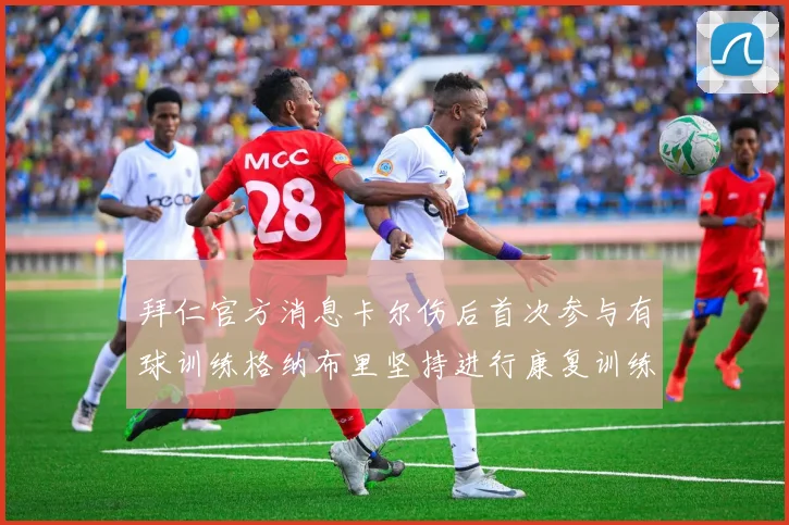 拜仁官方消息卡尔伤后首次参与有球训练格纳布里坚持进行康复训练