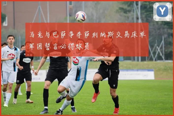 马竞与巴萨争夺萨利纳斯交易床单军团誓言必得球员